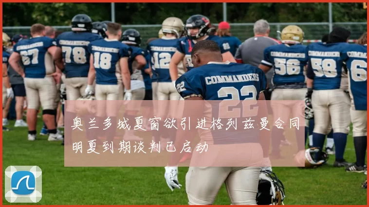 奥兰多城夏窗欲引进格列兹曼合同明夏到期谈判已启动