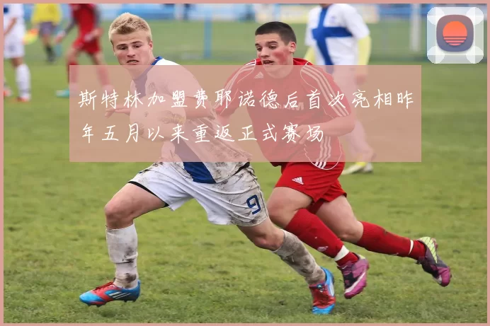 斯特林加盟费耶诺德后首次亮相昨年五月以来重返正式赛场