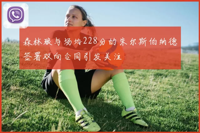 森林狼与场均228分的朱尔斯伯纳德签署双向合同引发关注