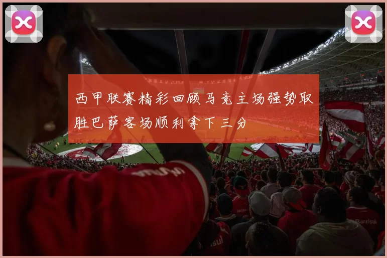 西甲联赛精彩回顾马竞主场强势取胜巴萨客场顺利拿下三分