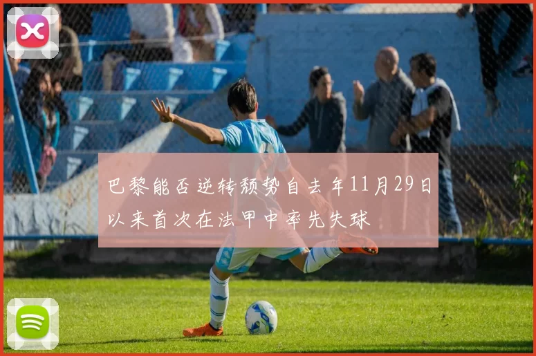 巴黎能否逆转颓势自去年11月29日以来首次在法甲中率先失球