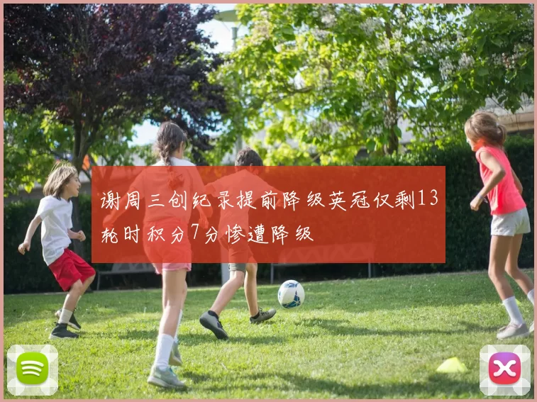 谢周三创纪录提前降级英冠仅剩13轮时积分7分惨遭降级