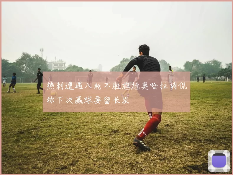热刺遭遇八轮不胜尴尬奥哈拉调侃称下次赢球要留长发