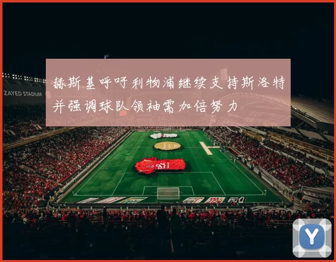 赫斯基呼吁利物浦继续支持斯洛特并强调球队领袖需加倍努力