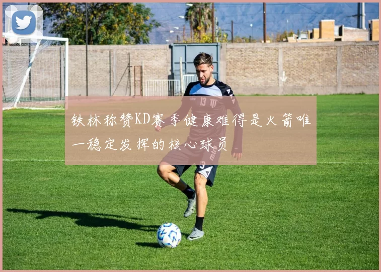 铁林称赞KD赛季健康难得是火箭唯一稳定发挥的核心球员