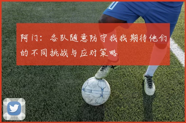 阿门：各队随意防守我我期待他们的不同挑战与应对策略