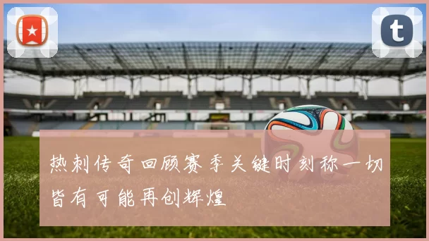 热刺传奇回顾赛季关键时刻称一切皆有可能再创辉煌