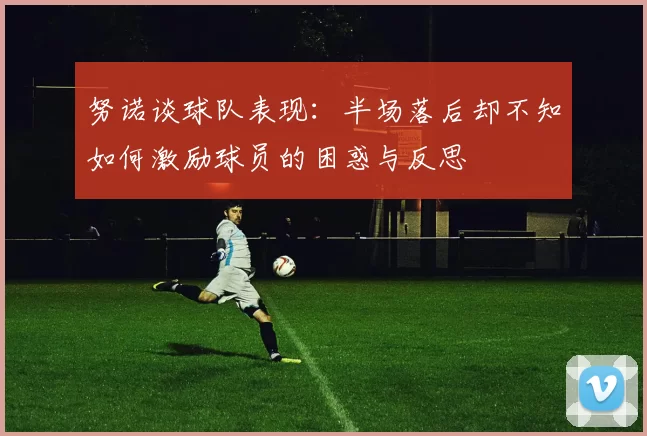 努诺谈球队表现：半场落后却不知如何激励球员的困惑与反思