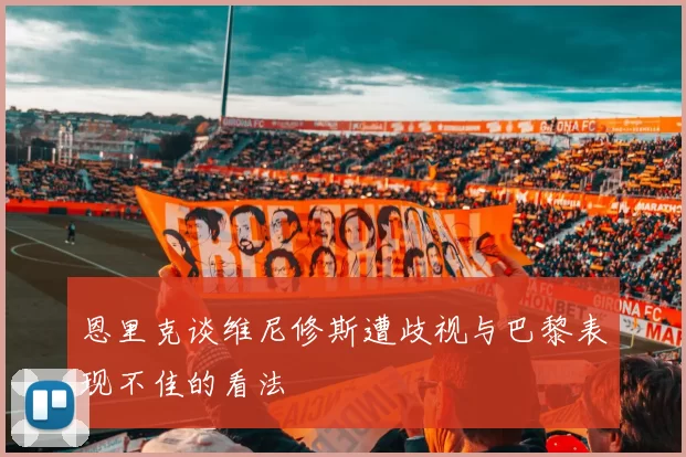 恩里克谈维尼修斯遭歧视与巴黎表现不佳的看法