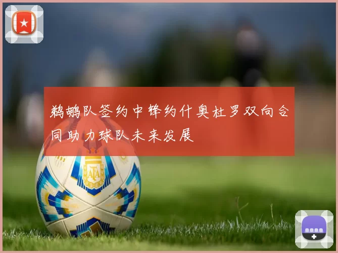 鹈鹕队签约中锋约什奥杜罗双向合同助力球队未来发展