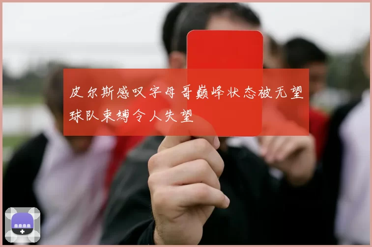 皮尔斯感叹字母哥巅峰状态被无望球队束缚令人失望