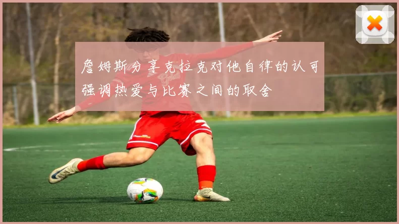 詹姆斯分享克拉克对他自律的认可强调热爱与比赛之间的取舍