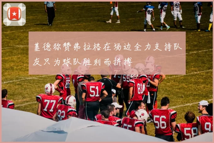 基德称赞弗拉格在场边全力支持队友只为球队胜利而拼搏