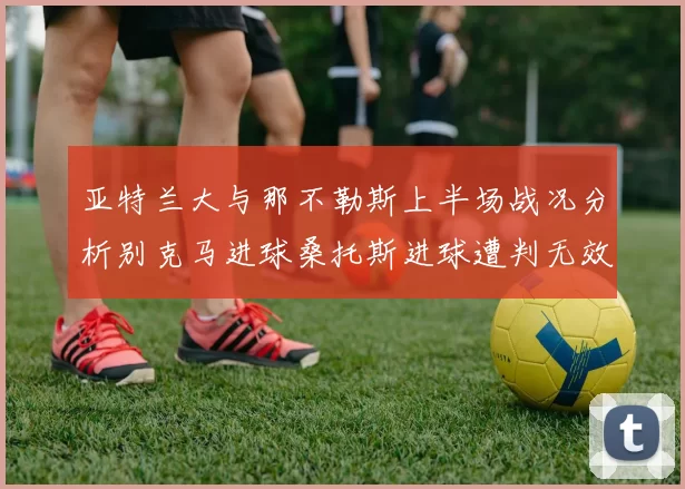 亚特兰大与那不勒斯上半场战况分析别克马进球桑托斯进球遭判无效