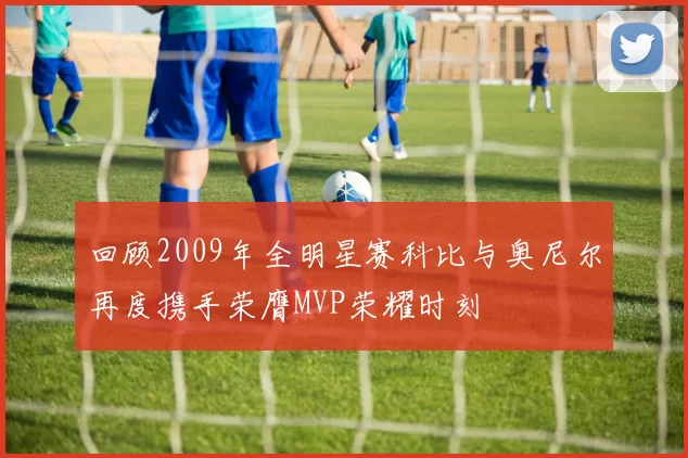 回顾2009年全明星赛科比与奥尼尔再度携手荣膺MVP荣耀时刻