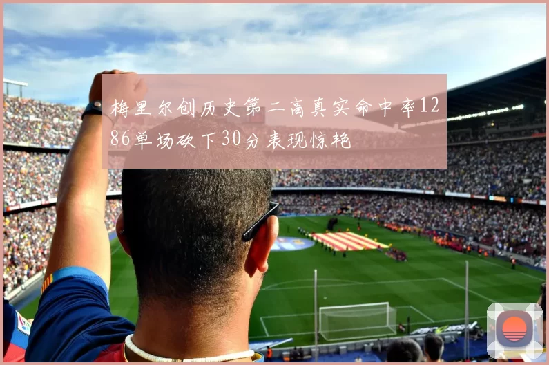 梅里尔创历史第二高真实命中率1286单场砍下30分表现惊艳