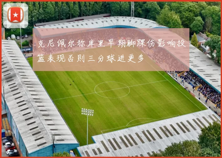 克尼佩尔称库里早期脚踝伤影响投篮表现否则三分球进更多