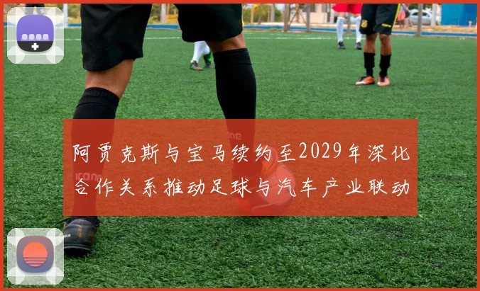 阿贾克斯与宝马续约至2029年深化合作关系推动足球与汽车产业联动