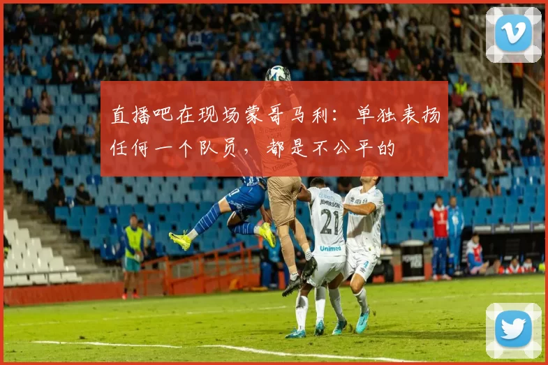 直播吧在现场蒙哥马利：单独表扬任何一个队员，都是不公平的