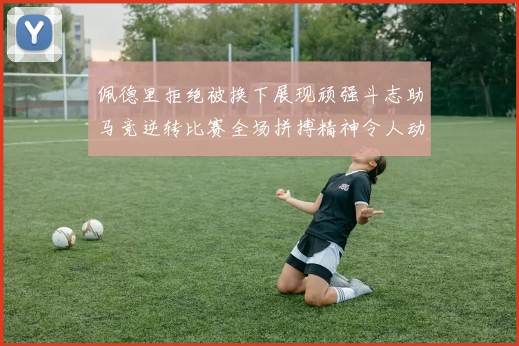 佩德里拒绝被换下展现顽强斗志助马竞逆转比赛全场拼搏精神令人动容