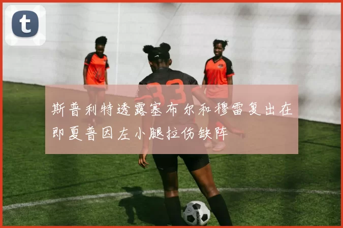斯普利特透露塞布尔和穆雷复出在即夏普因左小腿拉伤缺阵