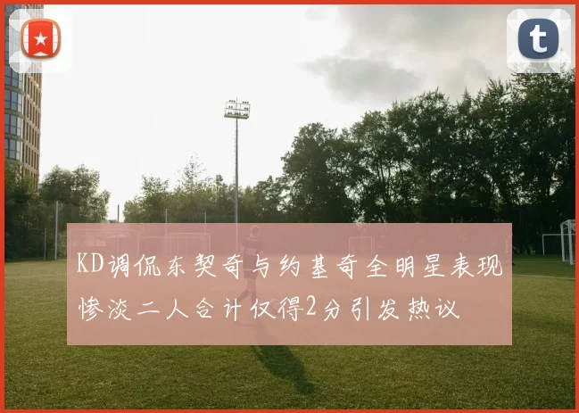 KD调侃东契奇与约基奇全明星表现惨淡二人合计仅得2分引发热议