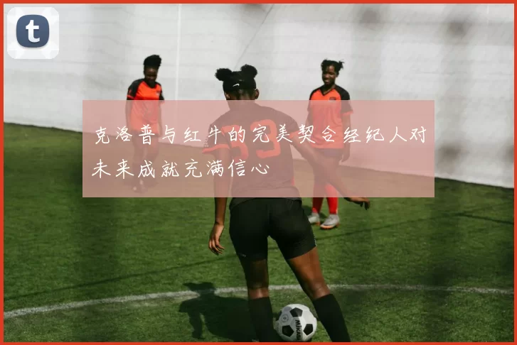 克洛普与红牛的完美契合经纪人对未来成就充满信心