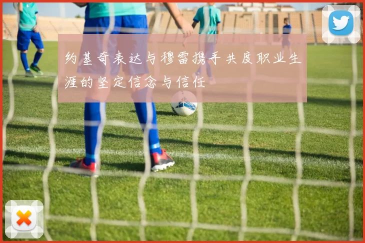 约基奇表达与穆雷携手共度职业生涯的坚定信念与信任