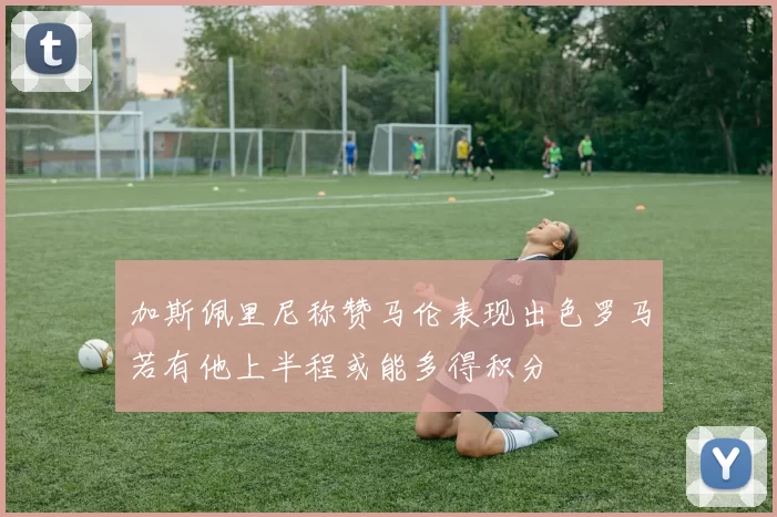 加斯佩里尼称赞马伦表现出色罗马若有他上半程或能多得积分
